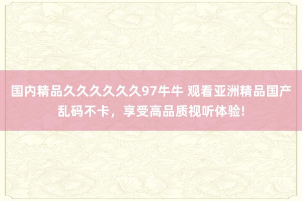 国内精品久久久久久久97牛牛 观看亚洲精品国产乱码不卡，享受高品质视听体验!
