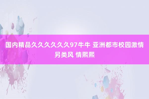 国内精品久久久久久久97牛牛 亚洲都市校园激情另类风 情熙熙